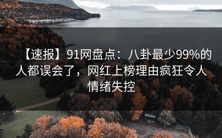 【速报】91网盘点：八卦最少99%的人都误会了，网红上榜理由疯狂令人情绪失控