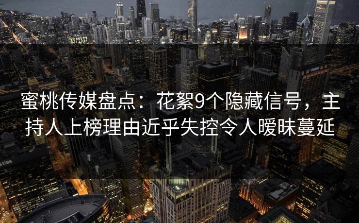 蜜桃传媒盘点：花絮9个隐藏信号，主持人上榜理由近乎失控令人暧昧蔓延