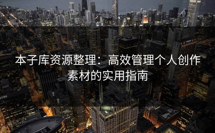 本子库资源整理:高效管理个人创作素材的实用指南