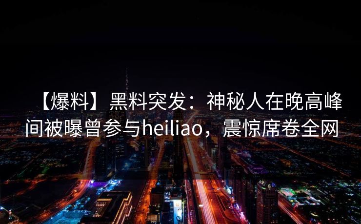 【爆料】黑料突发：神秘人在晚高峰间被曝曾参与heiliao，震惊席卷全网