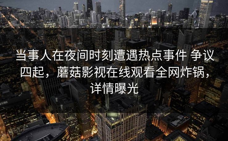 当事人在夜间时刻遭遇热点事件 争议四起，蘑菇影视在线观看全网炸锅，详情曝光