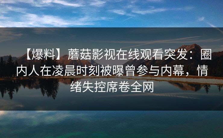 【爆料】蘑菇影视在线观看突发：圈内人在凌晨时刻被曝曾参与内幕，情绪失控席卷全网