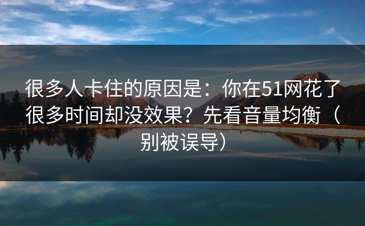 很多人卡住的原因是:你在51网花了很多时间却没效果?先看音量均衡(别被误导)