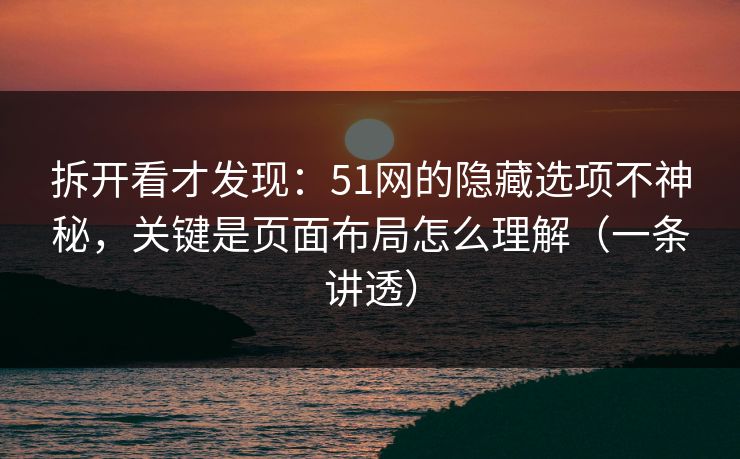 拆开看才发现:51网的隐藏选项不神秘,关键是页面布局怎么理解(一条讲透) 第1张 拆开看才发现:51网的隐藏选项不神秘,关键是页面布局怎么理解(一条讲透) 第1张