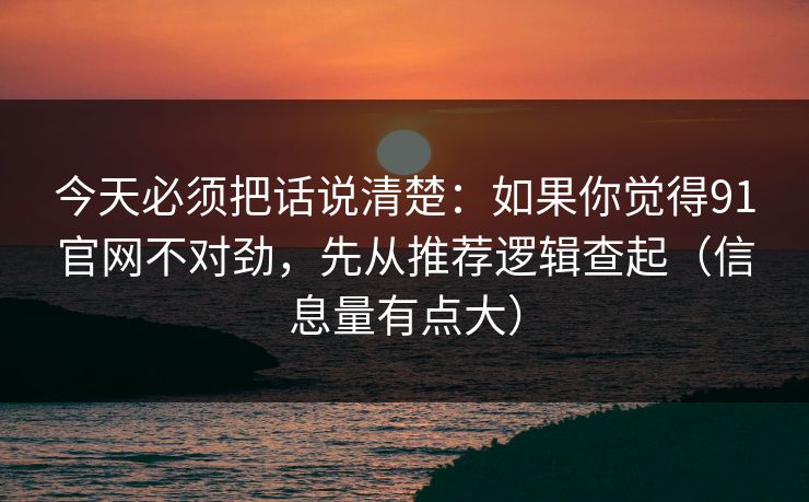 今天必须把话说清楚：如果你觉得91官网不对劲，先从推荐逻辑查起（信息量有点大）