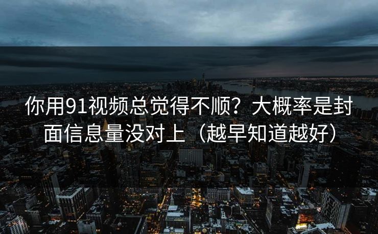 你用91视频总觉得不顺？大概率是封面信息量没对上（越早知道越好）  第1张