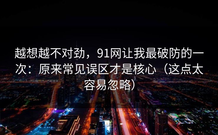 越想越不对劲,91网让我最破防的一次:原来常见误区才是核心(这点太容易忽略)