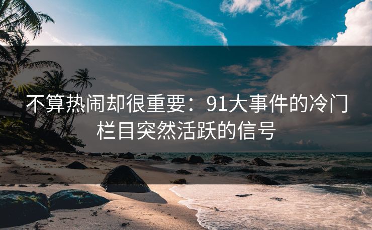 不算热闹却很重要：91大事件的冷门栏目突然活跃的信号